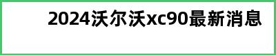 2024沃尔沃xc90最新消息