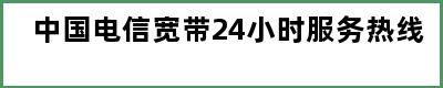 中国电信宽带24小时服务热线