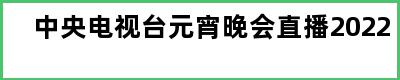 中央电视台元宵晚会直播2022