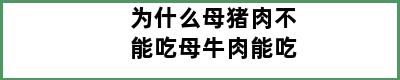 为什么母猪肉不能吃母牛肉能吃