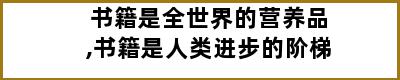 书籍是全世界的营养品,书籍是人类进步的阶梯