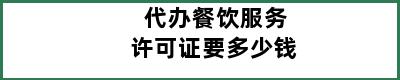 代办餐饮服务许可证要多少钱