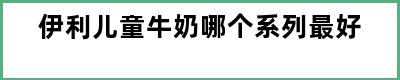 伊利儿童牛奶哪个系列最好