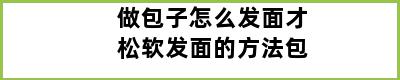 做包子怎么发面才松软发面的方法包