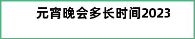 元宵晚会多长时间2023