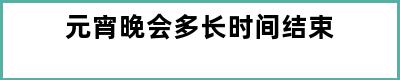 元宵晚会多长时间结束