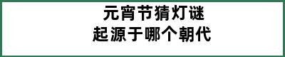 元宵节猜灯谜起源于哪个朝代