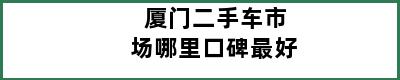 厦门二手车市场哪里口碑最好