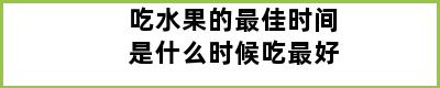 吃水果的最佳时间是什么时候吃最好