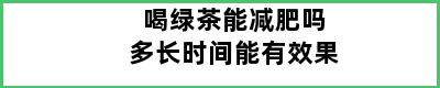 喝绿茶能减肥吗多长时间能有效果