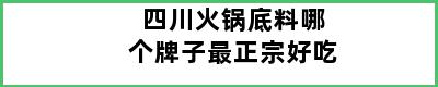 四川火锅底料哪个牌子最正宗好吃