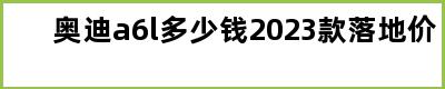 奥迪a6l多少钱2023款落地价