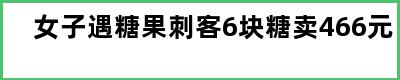 女子遇糖果刺客6块糖卖466元