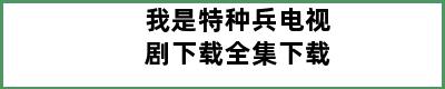 我是特种兵电视剧下载全集下载