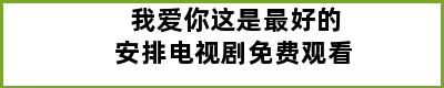 我爱你这是最好的安排电视剧免费观看