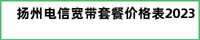 扬州电信宽带套餐价格表2023