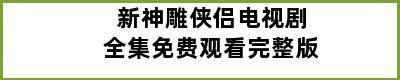 新神雕侠侣电视剧全集免费观看完整版