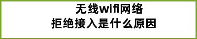 无线wifi网络拒绝接入是什么原因