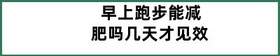 早上跑步能减肥吗几天才见效