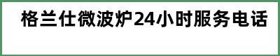 格兰仕微波炉24小时服务电话