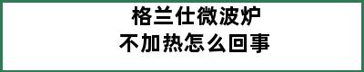 格兰仕微波炉不加热怎么回事