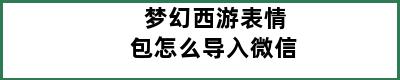 梦幻西游表情包怎么导入微信