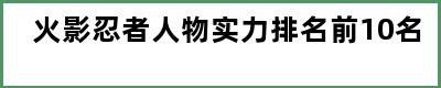 火影忍者人物实力排名前10名