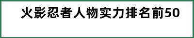 火影忍者人物实力排名前50