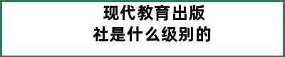 现代教育出版社是什么级别的