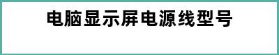 电脑显示屏电源线型号