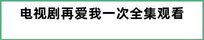 电视剧再爱我一次全集观看