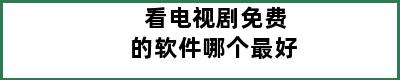 看电视剧免费的软件哪个最好