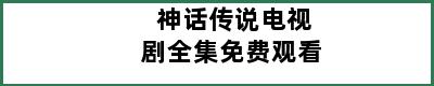 神话传说电视剧全集免费观看