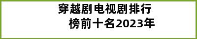 穿越剧电视剧排行榜前十名2023年