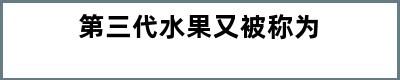 第三代水果又被称为