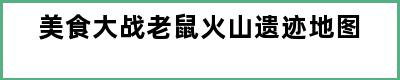 美食大战老鼠火山遗迹地图