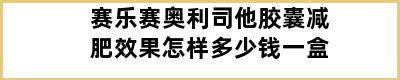 赛乐赛奥利司他胶囊减肥效果怎样多少钱一盒