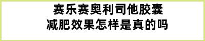 赛乐赛奥利司他胶囊减肥效果怎样是真的吗