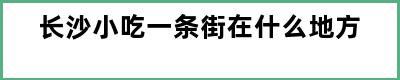 长沙小吃一条街在什么地方