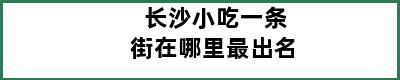 长沙小吃一条街在哪里最出名