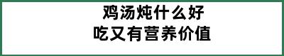 鸡汤炖什么好吃又有营养价值